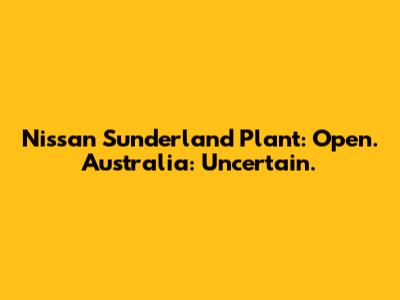 Nissan Sunderland Plant: Open. Australia: Uncertain.