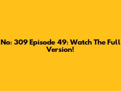 No: 309 Episode 49: Watch The Full Version!
