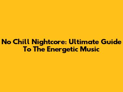 No Chill Nightcore: Ultimate Guide To The Energetic Music