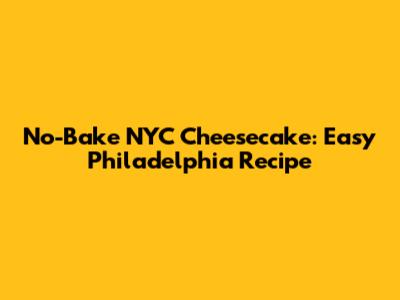No-Bake NYC Cheesecake: Easy Philadelphia Recipe
