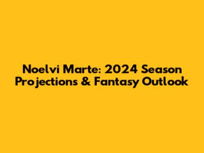 Noelvi Marte: 2024 Season Projections & Fantasy Outlook