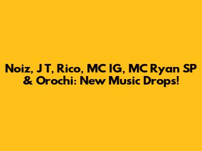 Noiz, J T, Rico, MC IG, MC Ryan SP & Orochi: New Music Drops!