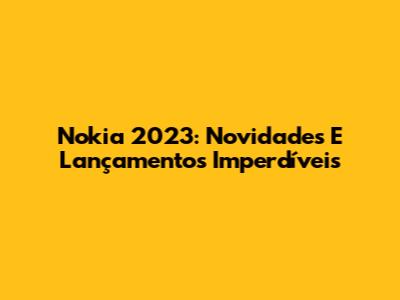 Nokia 2023: Novidades E Lançamentos Imperdíveis