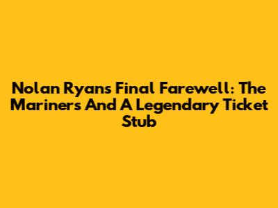Nolan Ryan's Final Farewell: The Mariners And A Legendary Ticket Stub