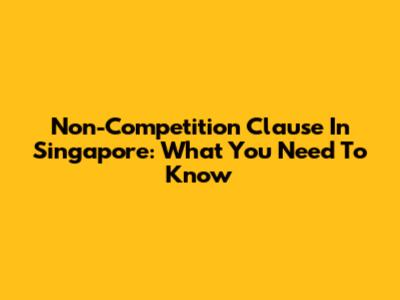 Non-Competition Clause In Singapore: What You Need To Know