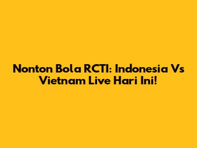 Nonton Bola RCTI: Indonesia Vs Vietnam Live Hari Ini!