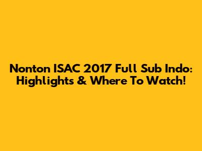 Nonton ISAC 2017 Full Sub Indo: Highlights & Where To Watch!