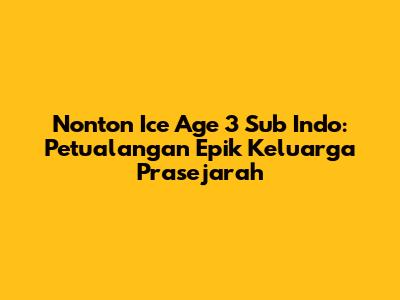 Nonton Ice Age 3 Sub Indo: Petualangan Epik Keluarga Prasejarah
