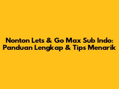 Nonton Let's & Go Max Sub Indo: Panduan Lengkap & Tips Menarik