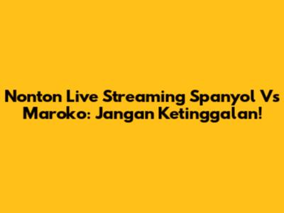 Nonton Live Streaming Spanyol Vs Maroko: Jangan Ketinggalan!