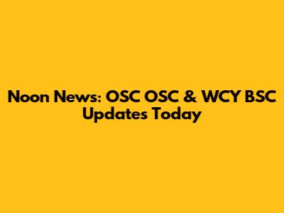 Noon News: OSC OSC & WCY BSC Updates Today