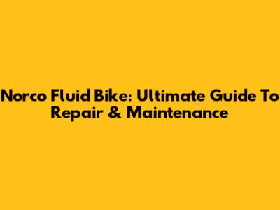 Norco Fluid Bike: Ultimate Guide To Repair & Maintenance