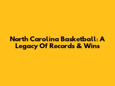 North Carolina Basketball: A Legacy Of Records & Wins