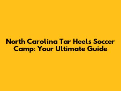 North Carolina Tar Heels Soccer Camp: Your Ultimate Guide