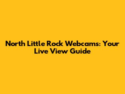 North Little Rock Webcams: Your Live View Guide