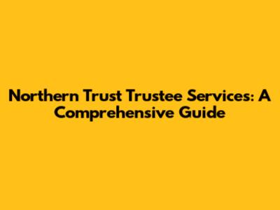 Northern Trust Trustee Services: A Comprehensive Guide