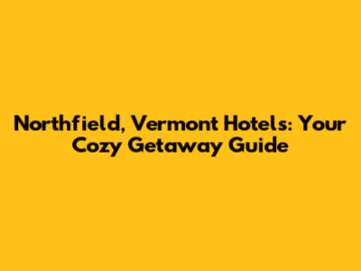 Northfield, Vermont Hotels: Your Cozy Getaway Guide