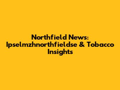 Northfield News: Ipselmzhnorthfieldse & Tobacco Insights
