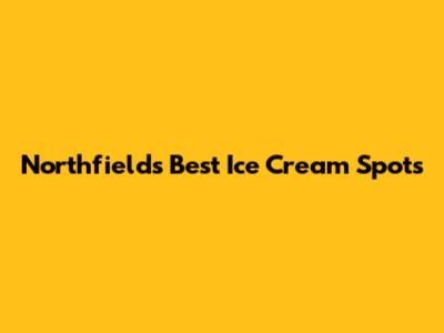 Northfields' Best Ice Cream Spots