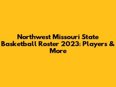 Northwest Missouri State Basketball Roster 2023: Players & More