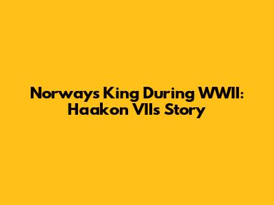 Norway's King During WWII: Haakon VII's Story