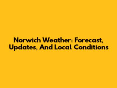 Norwich Weather: Forecast, Updates, And Local Conditions