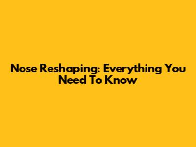 Nose Reshaping: Everything You Need To Know