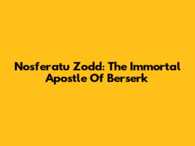 Nosferatu Zodd: The Immortal Apostle Of Berserk