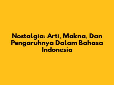 Nostalgia: Arti, Makna, Dan Pengaruhnya Dalam Bahasa Indonesia