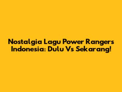 Nostalgia Lagu Power Rangers Indonesia: Dulu Vs Sekarang!