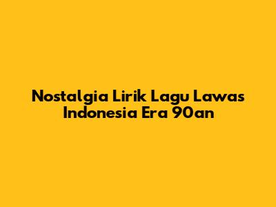 Nostalgia Lirik Lagu Lawas Indonesia Era 90an
