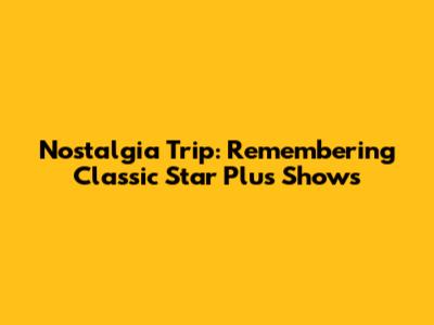 Nostalgia Trip: Remembering Classic Star Plus Shows