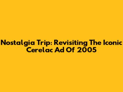 Nostalgia Trip: Revisiting The Iconic Cerelac Ad Of 2005