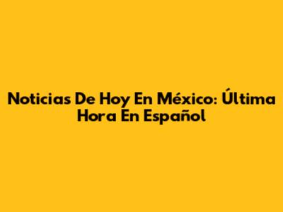 Noticias De Hoy En México: Última Hora En Español