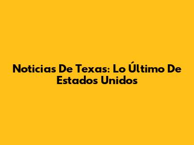 Noticias De Texas: Lo Último De Estados Unidos