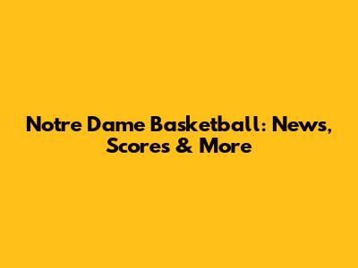 Notre Dame Basketball: News, Scores & More