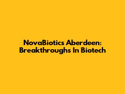 NovaBiotics Aberdeen: Breakthroughs In Biotech