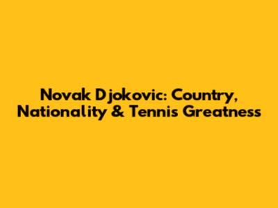 Novak Djokovic: Country, Nationality & Tennis Greatness