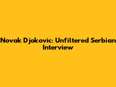 Novak Djokovic: Unfiltered Serbian Interview