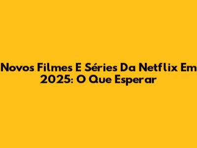 Novos Filmes E Séries Da Netflix Em 2025: O Que Esperar
