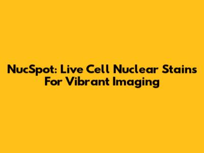 NucSpot: Live Cell Nuclear Stains For Vibrant Imaging