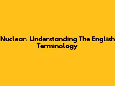 Nuclear: Understanding The English Terminology