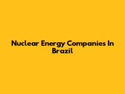 Nuclear Energy Companies In Brazil