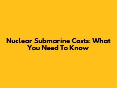 Nuclear Submarine Costs: What You Need To Know