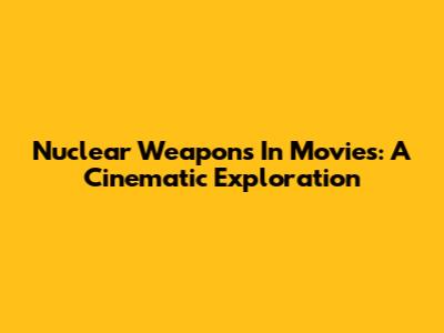Nuclear Weapons In Movies: A Cinematic Exploration