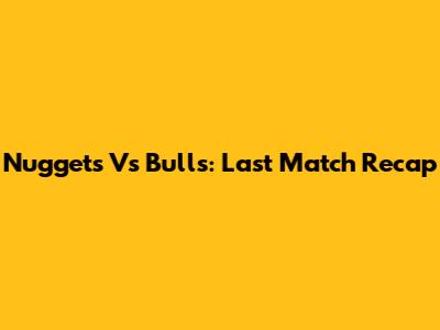 Nuggets Vs Bulls: Last Match Recap