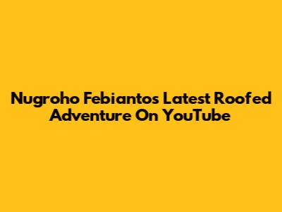 Nugroho Febianto's Latest Roofed Adventure On YouTube