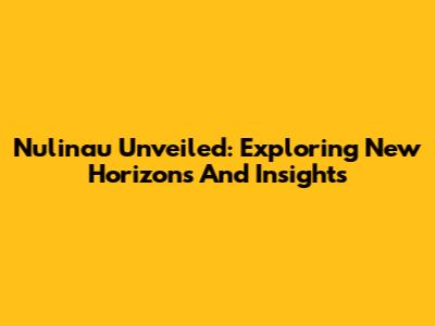Nulinau Unveiled: Exploring New Horizons And Insights