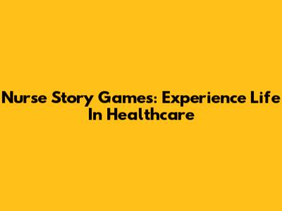 Nurse Story Games: Experience Life In Healthcare