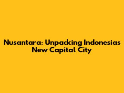 Nusantara: Unpacking Indonesia's New Capital City